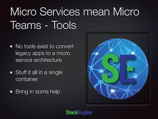 Micro Services mean Micro
Teams - Tools
No tools exist to convert
legacy apps to a micro
service architecture
Stuff it all in a single
container
Bring in some help
 