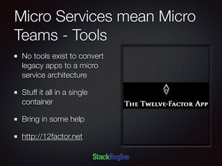 Micro Services mean Micro
Teams - Tools
No tools exist to convert
legacy apps to a micro
service architecture
Stuff it all in a single
container
Bring in some help
http://12factor.net
 
