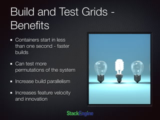 Build and Test Grids -
Beneﬁts
Containers start in less
than one second - faster
builds
Can test more
permutations of the system
Increase build parallelism
Increases feature velocity
and innovation
 