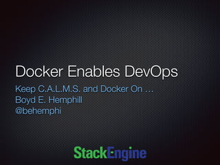 Docker Enables DevOps
Keep C.A.L.M.S. and Docker On …
Boyd E. Hemphill
@behemphi
 