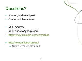 23
Questions?
• Share good examples
• Share problem cases
• Mick Andrew
• mick.andrew@sage.com
• http://www.linkedin.com/in/mickan
• http://www.slideshare.net
– Search for “Keep Code Left”
 
