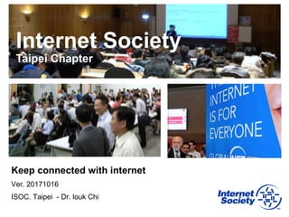 Internet Society
Taipei Chapter
Keep connected with internet
Ver. 20171016
ISOC. Taipei - Dr. louk Chi
 
