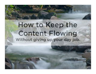 How to Keep the
 Content Flowing
Without giving up your day job.
 