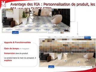 Avantage des RIA : Personnalisation de produit, les RIA vus par QUICK STEP




Apports & Fonctionnalités

Gain de temps en magasin

Immersion dans le produit

Le produit dans la main du prospect, il
explore
 
