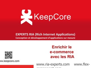 EXPERTS RIA (Rich Internet Applications)
                   Conception et développement d’applications sur mesure


                                                   Enrichir le
                                                  e-commerce
                                                  avec les RIA
www.keepcore.com

                                     www.ria-experts.com www.flex-component.com
 