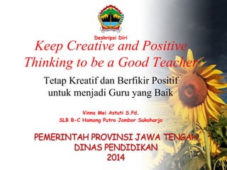 Keep Creative and Positive
Thinking to be a Good Teacher
Tetap Kreatif dan Berfikir Positif
untuk menjadi Guru yang Baik
Deskripsi Diri
Vinna Mei Astuti S.Pd.
SLB B-C Hamong Putro Jombor Sukoharjo
 