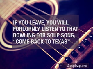 IF YOU LEAVE, YOU WILL
FORLORNLY LISTEN TO THAT
BOWLING FOR SOUP SONG,
“COME BACK TO TEXAS”
 