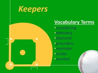 Keepers	
  
    	
  
              Vocabulary	
  Terms	
  
              • considering	
  
              • deﬁnitely	
  
              • diamond	
  
              • grounders	
  
              • reminder	
  
              • stroke	
  
              • taunted	
  
 