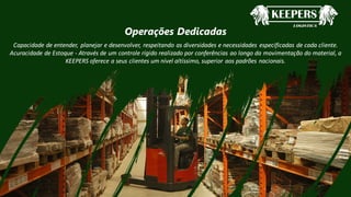 WOLOE
Operações Dedicadas
Capacidade de entender, planejar e desenvolver, respeitando as diversidades e necessidades especificadas de cada cliente.
Acuracidade de Estoque - Através de um controle rígido realizado por conferências ao longo da movimentação do material, a
KEEPERS oferece a seus clientes um nível altíssimo, superior aos padrões nacionais.
 