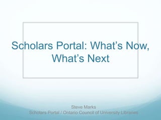 Scholars Portal: What’s Now,
What’s Next
Steve Marks
Scholars Portal / Ontario Council of University Libraries
 
