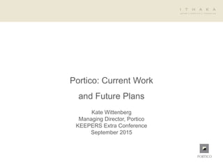 Portico: Current Work
and Future Plans
Kate Wittenberg
Managing Director, Portico
KEEPERS Extra Conference
September 2015
 