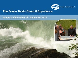 The Fraser Basin Council Experience

Keepers of the Water VI – September 2012
 