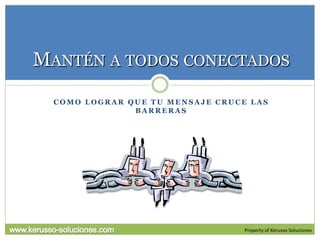 MANTÉN A TODOS CONECTADOS
  COMO LOGRAR QUE TU MENSAJE CRUCE LAS
               BARRERAS




                                  Property of Kerusso Soluciones
 