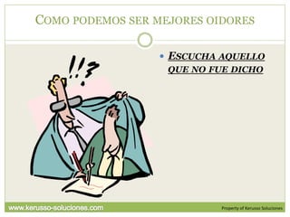 COMO PODEMOS SER MEJORES OIDORES

                   ESCUCHA AQUELLO
                   QUE NO FUE DICHO




                            Property of Kerusso Soluciones
 