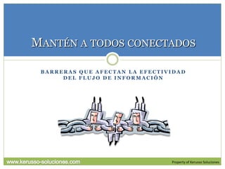 MANTÉN A TODOS CONECTADOS

 BARRERAS QUE AFECTAN LA EFECTIVIDAD
      DEL FLUJO DE INFORMACIÓN




                                Property of Kerusso Soluciones
 
