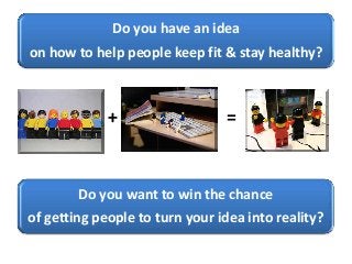 Do you have an idea
on how to help people keep fit & stay healthy?
+ =
Do you want to win the chance
of getting people to turn your idea into reality?
 