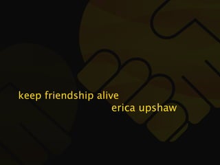 keep friendship alive
                    erica upshaw
 