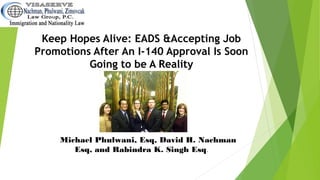 Keep Hopes Alive: EADS &Accepting Job
Promotions After An I-140 Approval Is Soon
Going to be A Reality
By Michael Phulwani, Esq, David H. Nachman
Esq, and Rabindra K. Singh Esq.
 