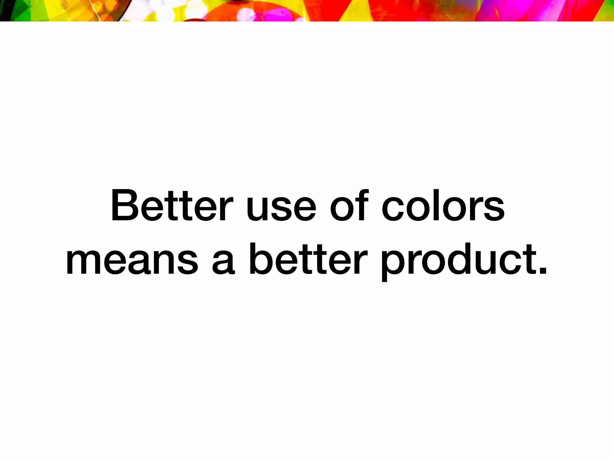 Better use of colors
means a better product.
 
