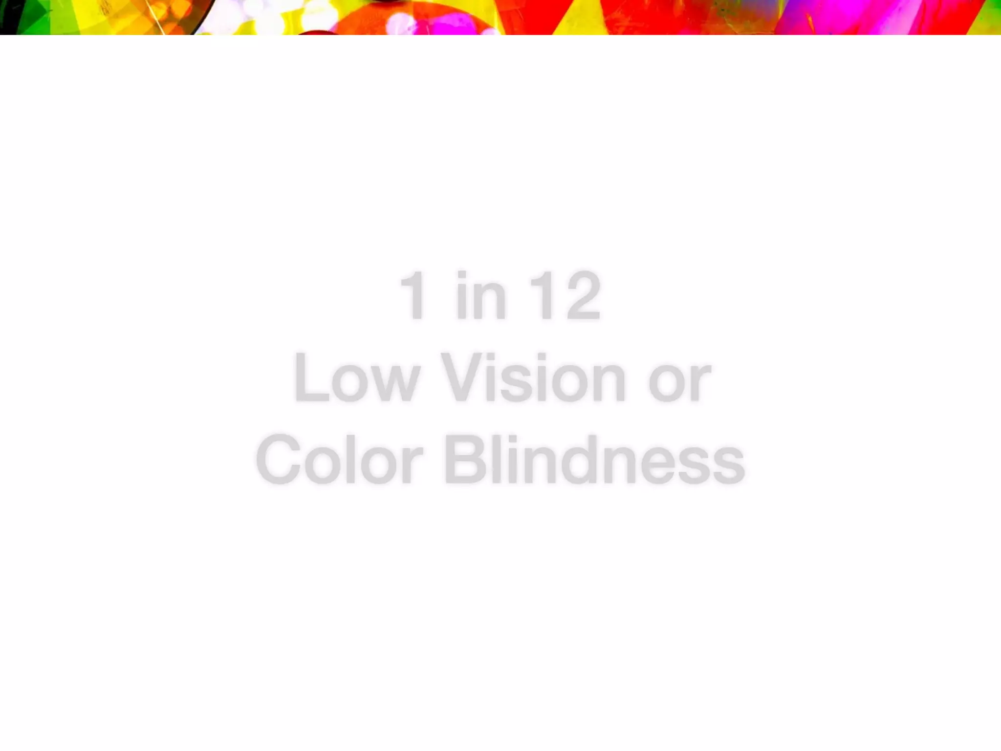 1 in 12
Low Vision or
Color Blindness
 