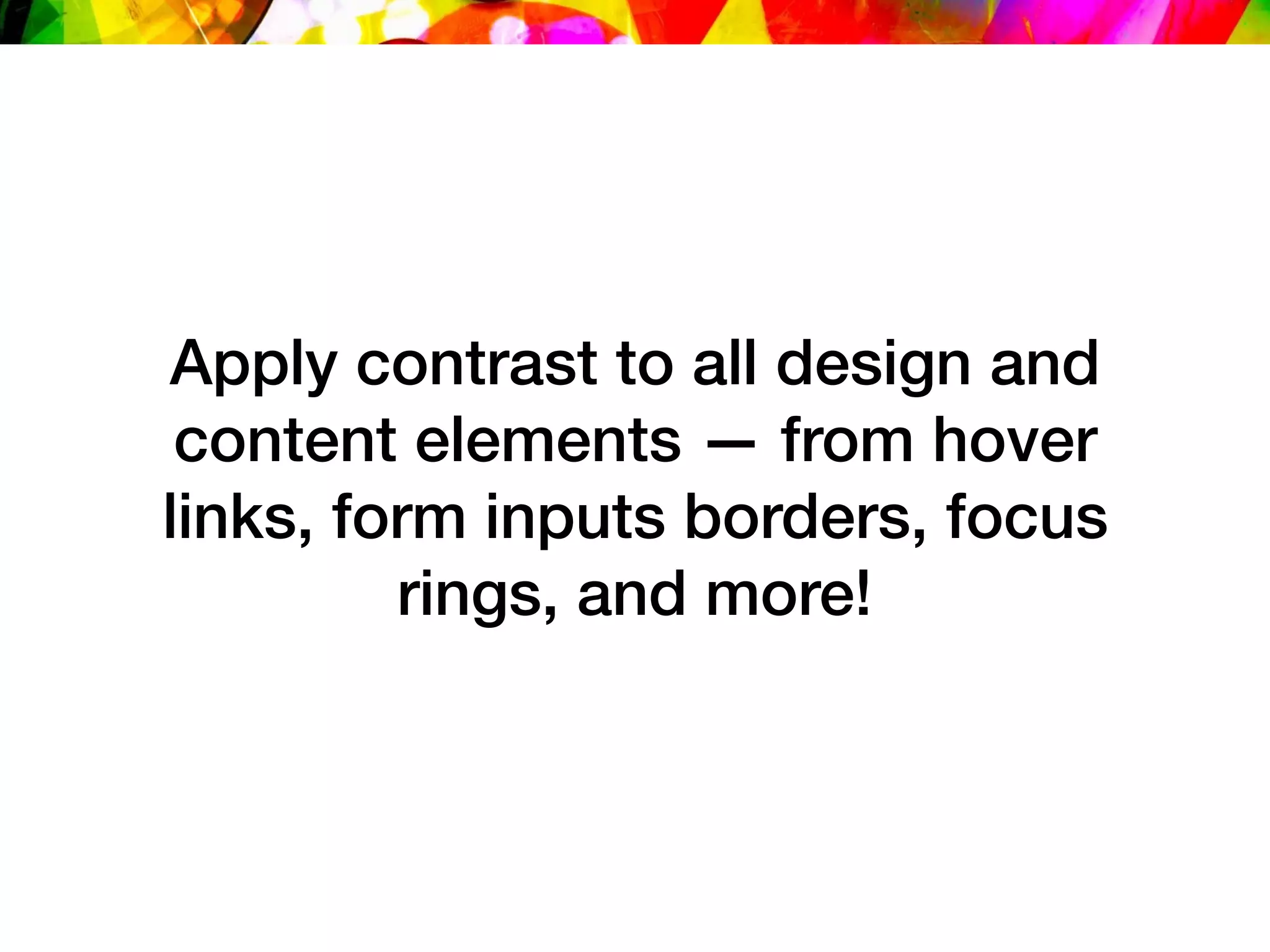 Apply contrast to all design and
content elements — from hover
links, form inputs borders, focus
rings, and more!
 