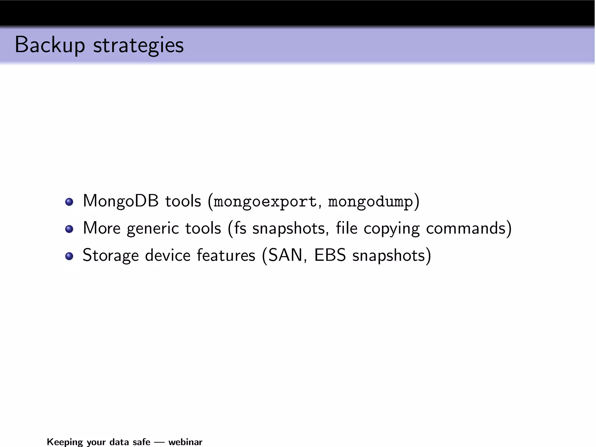 Backup strategies




          MongoDB tools (mongoexport, mongodump)
          More generic tools (fs snapshots, ﬁle copying commands)
          Storage device features (SAN, EBS snapshots)




   Keeping your data safe — webinar
 