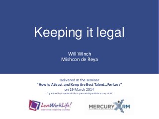Keeping it legal
Will Winch
Mishcon de Reya
Delivered at the seminar
“How to Attract and Keep the Best Talent…For Less”
on 19 March 2014
Organised by LoveWorkLife in partnership with Mercury xRM
 