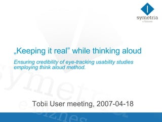 „ Keeping it real” while thinking aloud Ensuring credibility of eye-tracking usability studies employing think aloud method.   Tobii User meeting, 2007-04-18 