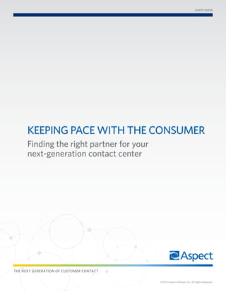 WHITE PAPER




      KEEPIng PAcE WITH THE consumER
      Finding the right partner for your
      next-generation contact center




THE NEXT GENERATION OF CUSTOMER CONTACT

                                           ©2010 Aspect Software, Inc. All Rights Reserved.
 