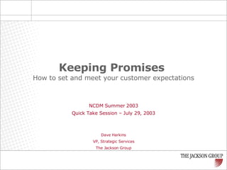 Keeping Promises   How to set and meet your customer expectations NCDM Summer 2003 Quick Take Session – July 29, 2003 Dave Harkins VP, Strategic Services The Jackson Group 