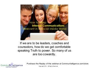Copyright 2010 – All Rights Reserved
Purchase the Replay of this webinar at Communitelligence.com/store
If we are to be leaders, coaches and
counselors, how do we get comfortable
speaking Truth to power. So many of us
are too cowardly.
 