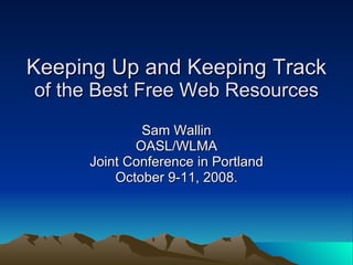 Keeping Up and Keeping Track  of the Best Free Web Resources Sam Wallin OASL/WLMA Joint Conference in Portland October 9-11, 2008.  