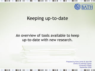 Keeping up-to-date An overview of tools available to keep up-to-date with new research. Prepared by Kara Jones & Jane Hill Library & Learning Centre University of Bath September 2006 