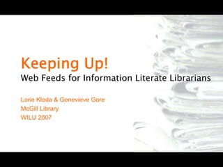 Keeping Up!
Web Feeds for Information Literate Librarians

Lorie Kloda & Genevieve Gore
McGill Library
WILU 2007