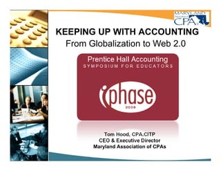 KEEPING UP WITH ACCOUNTING
  From Globalization to Web 2.0




            Tom Hood, CPA.CITP
          CEO & EExecutive Director
                      ti Di     t
        Maryland Association of CPAs
 