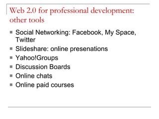 Web 2.0 for professional development: other tools Social Networking: Facebook, My Space, Twitter Slideshare: online presenations Yahoo!Groups Discussion Boards Online chats Online paid courses 