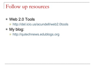 Follow up resources Web 2.0 Tools http://del.icio.us/acundell/web2.0tools My blog: http://qutechnews.edublogs.org 