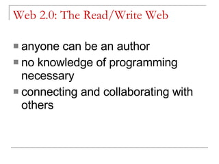 Web 2.0: The Read/Write Web anyone can be an author no knowledge of programming necessary connecting and collaborating with others 