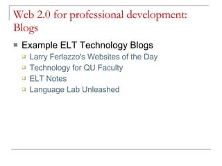 Web 2.0 for professional development: Blogs Example ELT Technology Blogs Larry  Ferlazzo's  Websites of the Day   Technology for QU Faculty ELT Notes Language Lab Unleashed 