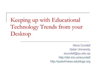 Keeping up with Educational Technology Trends from your Desktop Alicia Cundell Qatar University [email_address] http://del.icio.us/acundell http://qutechnews.edublogs.org 