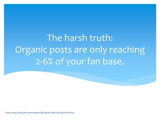The harsh truth:
Organic posts are only reaching
2-6% of your fan base.
Tweet along during this presentation: @LilMsSociable | #GeekGirlTechCon
 