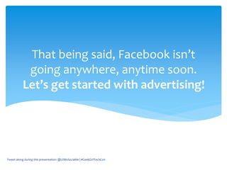 That being said, Facebook isn’t
going anywhere, anytime soon.
Let’s get started with advertising!
Tweet along during this presentation: @LilMsSociable | #GeekGirlTechCon
 