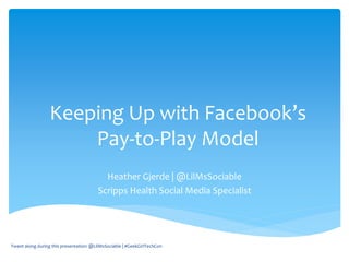 Keeping Up with Facebook’s
Pay-to-Play Model
Heather Gjerde | @LilMsSociable
Scripps Health Social Media Specialist
Tweet along during this presentation: @LilMsSociable | #GeekGirlTechCon
 