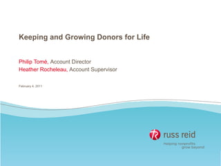 Keeping and Growing Donors for Life Philip Tomé,  Account Director Heather Rocheleau,  Account Supervisor February 4, 2011 