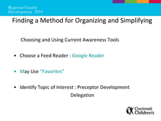   Finding a Method for Organizing and Simplifying  Choosing and Using Current Awareness Tools Choose a Feed Reader :  Google Reader M ay Use  “Favorites” Identify Topic of Interest : Preceptor Development Delegation Regional Faculty Development  2010  