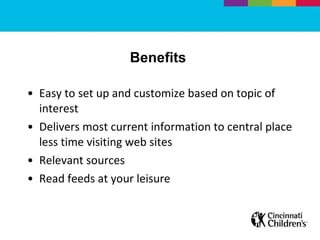 Benefits  Easy to set up and customize based on topic of interest Delivers most current information to central place less time visiting web sites  Relevant sources Read feeds at your leisure  