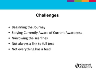 Challenges  Beginning the Journey  Staying Currently Aware of Current Awareness Narrowing the searches Not always a link to full text Not everything has a feed  