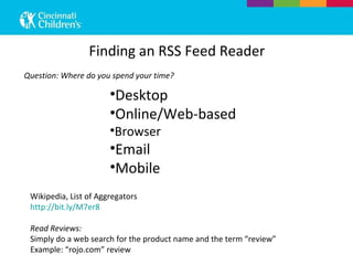 Wikipedia, List of Aggregators http://bit.ly/M7er8 Read Reviews: Simply do a web search for the product name and the term “review” Example: “rojo.com” review Finding an RSS Feed Reader Desktop Online/Web-based Browser Email Mobile Question: Where do you spend your time? 