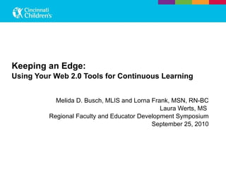 Keeping an Edge:  Using Your Web 2.0 Tools for Continuous Learning   Melida D. Busch, MLIS and Lorna Frank, MSN, RN-BC Laura Werts, MS  Regional Faculty and Educator Development Symposium September 25, 2010 