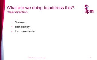 What are we doing to address this?
Clear direction


      First map
      Then quantify
      And then maintain




                   © British Telecommunications plc   18
 